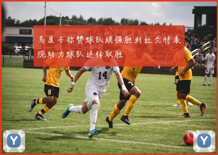 乌度卡称赞球队顽强胜利杜兰特表现助力球队逆转取胜
