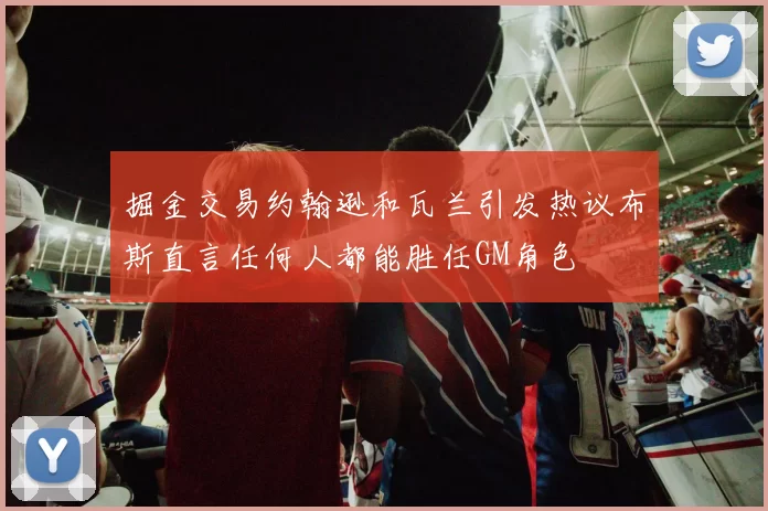掘金交易约翰逊和瓦兰引发热议布斯直言任何人都能胜任GM角色