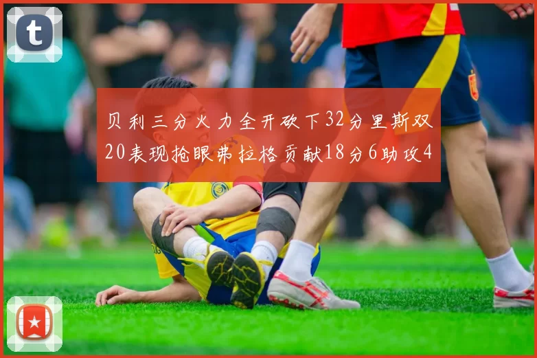贝利三分火力全开砍下32分里斯双20表现抢眼弗拉格贡献18分6助攻4盖帽