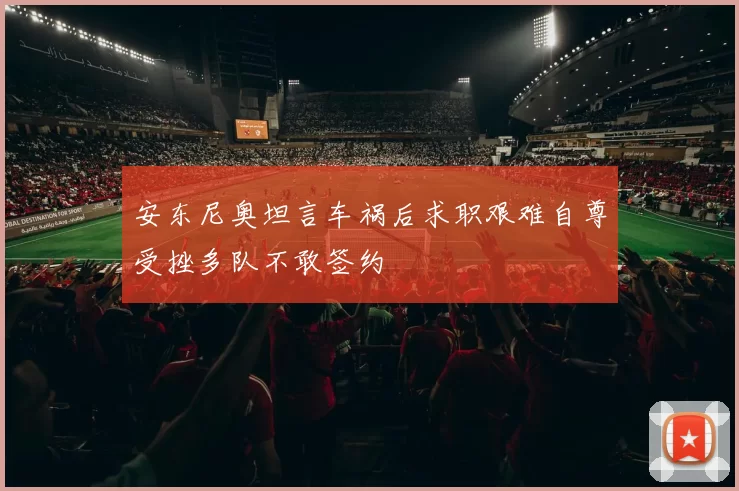 安东尼奥坦言车祸后求职艰难自尊受挫多队不敢签约