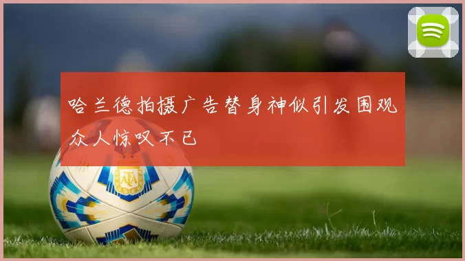 哈兰德拍摄广告替身神似引发围观众人惊叹不已