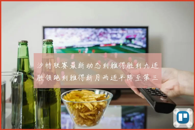 沙特联赛最新动态利雅得胜利九连胜领跑利雅得新月两连平降至第三位