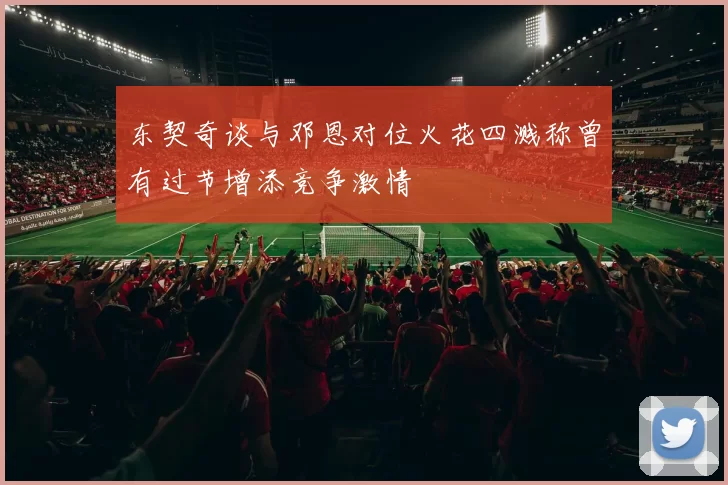 东契奇谈与邓恩对位火花四溅称曾有过节增添竞争激情