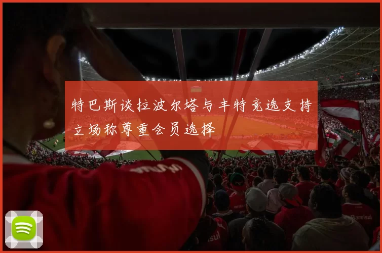特巴斯谈拉波尔塔与丰特竞选支持立场称尊重会员选择
