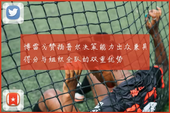 博雷戈赞扬普尔决策能力出众兼具得分与组织全队的双重优势