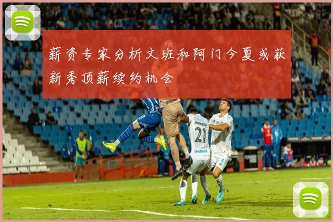薪资专家分析文班和阿门今夏或获新秀顶薪续约机会