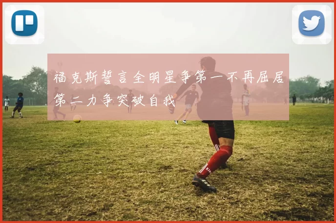 福克斯誓言全明星争第一不再屈居第二力争突破自我