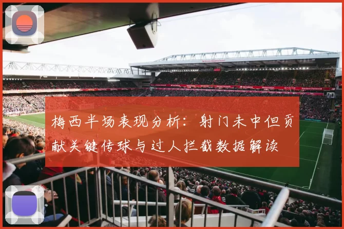 梅西半场表现分析：射门未中但贡献关键传球与过人拦截数据解读