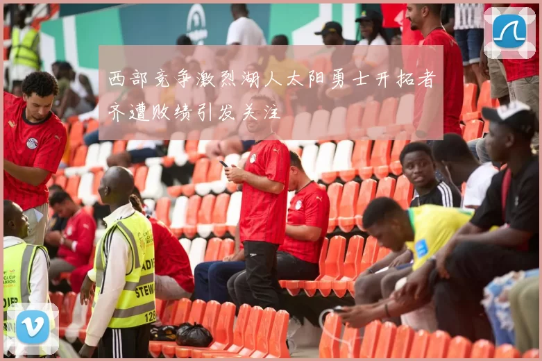 西部竞争激烈湖人太阳勇士开拓者齐遭败绩引发关注