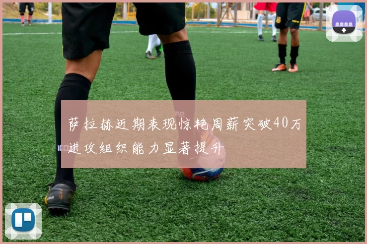 萨拉赫近期表现惊艳周薪突破40万进攻组织能力显著提升