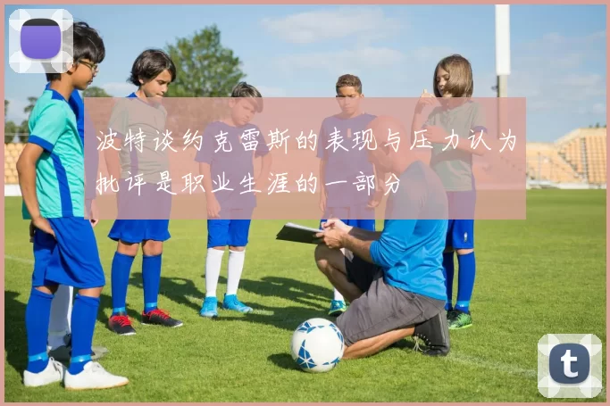 波特谈约克雷斯的表现与压力认为批评是职业生涯的一部分