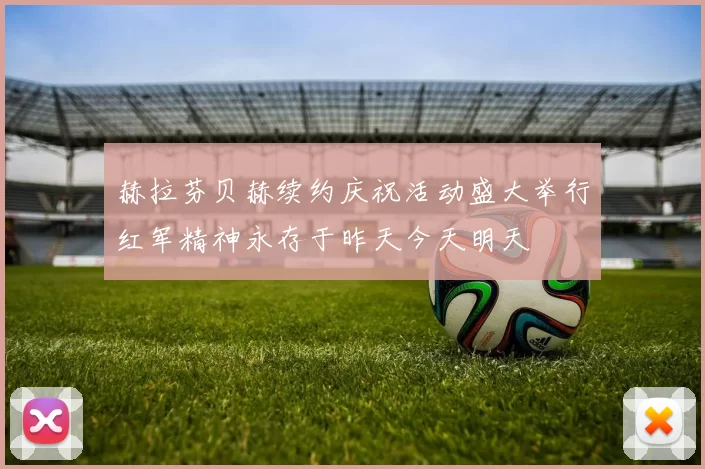 赫拉芬贝赫续约庆祝活动盛大举行红军精神永存于昨天今天明天