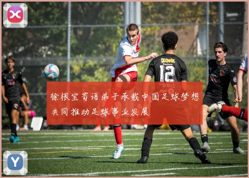 徐根宝寄语弟子承载中国足球梦想共同推动足球事业发展