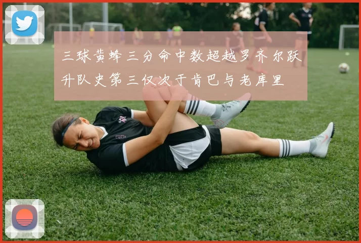 三球黄蜂三分命中数超越罗齐尔跃升队史第三仅次于肯巴与老库里