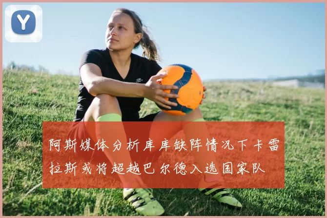 阿斯媒体分析库库缺阵情况下卡雷拉斯或将超越巴尔德入选国家队
