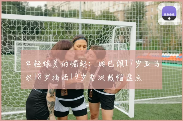 年轻球员的崛起：姆巴佩17岁亚马尔18岁梅西19岁首次戴帽盘点
