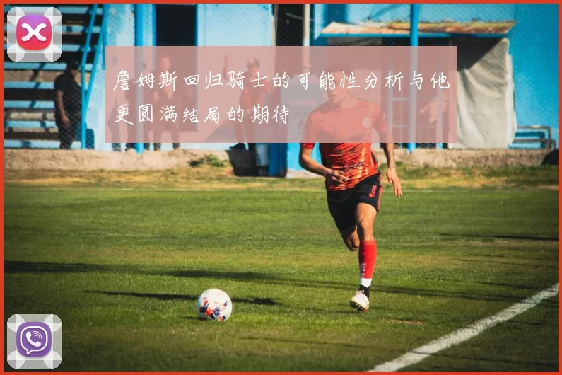 詹姆斯回归骑士的可能性分析与他更圆满结局的期待