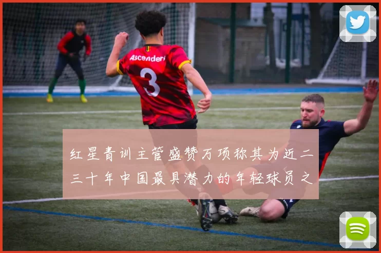 红星青训主管盛赞万项称其为近二三十年中国最具潜力的年轻球员之一