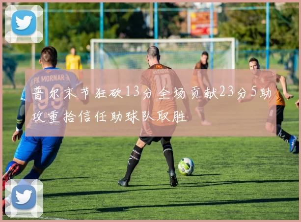 普尔末节狂砍13分全场贡献23分5助攻重拾信任助球队取胜