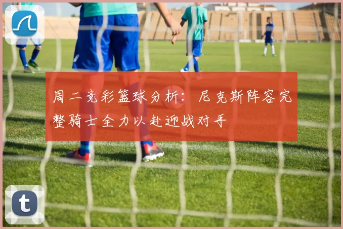 周二竞彩篮球分析：尼克斯阵容完整骑士全力以赴迎战对手