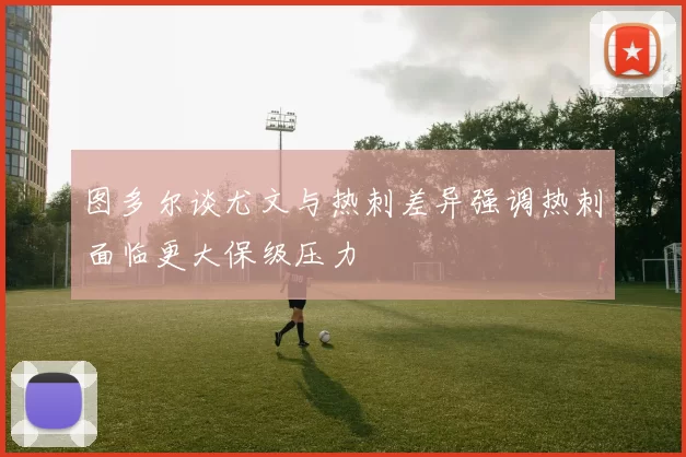 图多尔谈尤文与热刺差异强调热刺面临更大保级压力