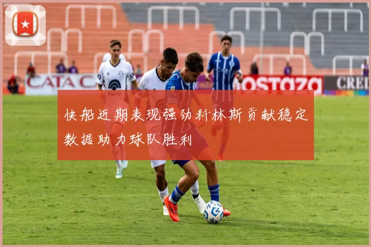 快船近期表现强劲科林斯贡献稳定数据助力球队胜利