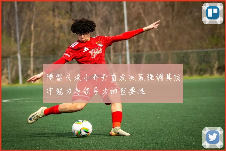 博雷戈谈小乔丹首发决策强调其防守能力与领导力的重要性
