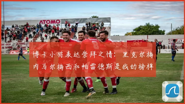 博卡小将表达崇拜之情：里克尔梅内马尔梅西和帕雷德斯是我的榜样