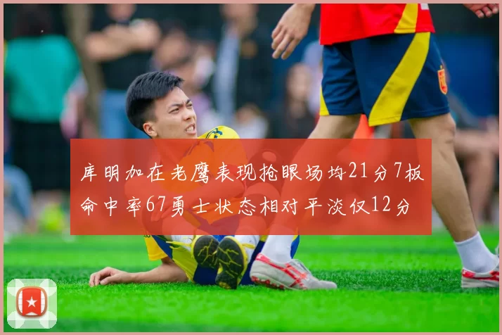 库明加在老鹰表现抢眼场均21分7板命中率67勇士状态相对平淡仅12分5板
