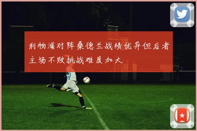 利物浦对阵桑德兰战绩优异但后者主场不败挑战难度加大