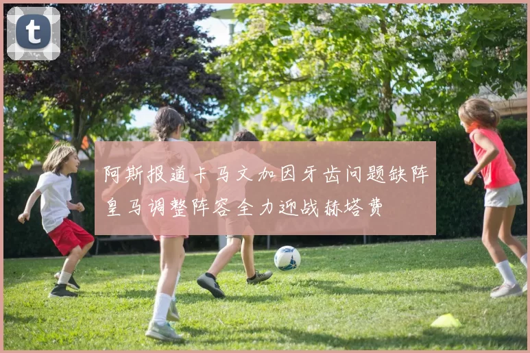 阿斯报道卡马文加因牙齿问题缺阵皇马调整阵容全力迎战赫塔费