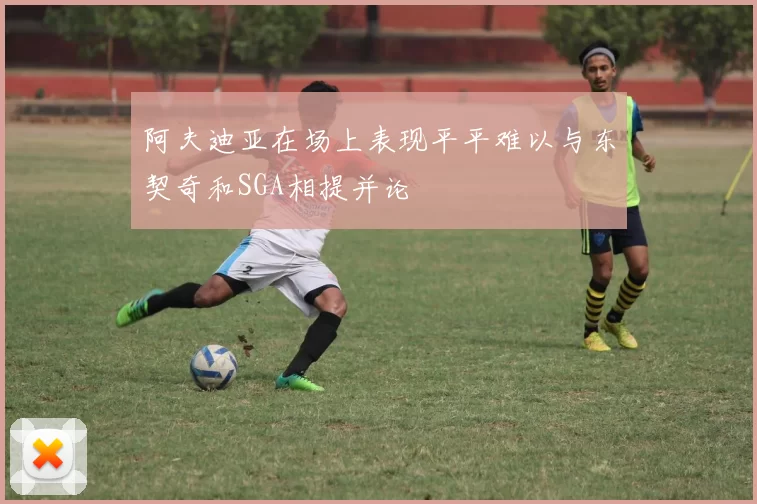 阿夫迪亚在场上表现平平难以与东契奇和SGA相提并论
